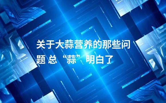 关于大蒜营养的那些问题 总“蒜”明白了